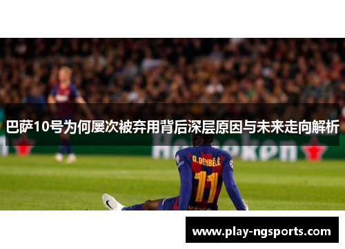 巴萨10号为何屡次被弃用背后深层原因与未来走向解析 巴萨10号为何屡次被弃用背后深层原因与未来走向解析