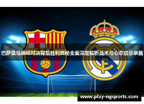 巴萨皇马巅峰对决背后胜利奥秘全面深度解析战术与心态启示录篇