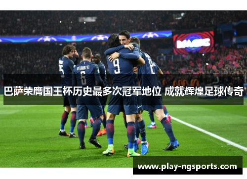 巴萨荣膺国王杯历史最多次冠军地位 成就辉煌足球传奇