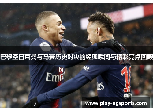 巴黎圣日耳曼与马赛历史对决的经典瞬间与精彩亮点回顾