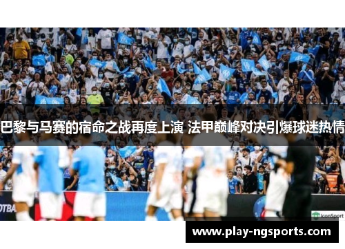 巴黎与马赛的宿命之战再度上演 法甲巅峰对决引爆球迷热情