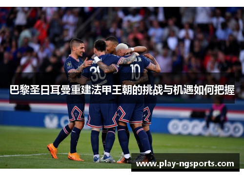 巴黎圣日耳曼重建法甲王朝的挑战与机遇如何把握