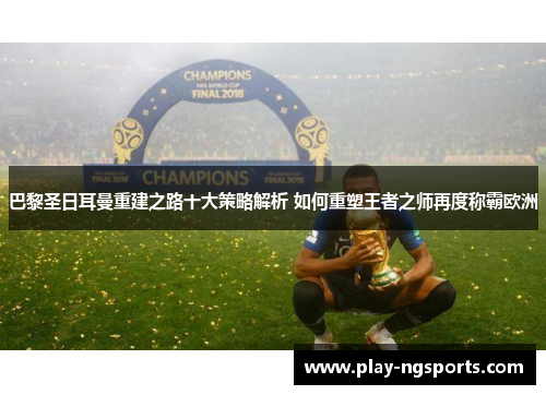 巴黎圣日耳曼重建之路十大策略解析 如何重塑王者之师再度称霸欧洲
