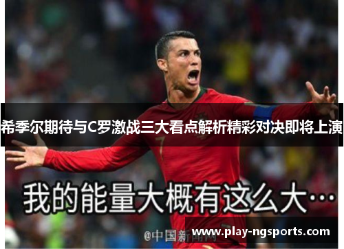 希季尔期待与C罗激战三大看点解析精彩对决即将上演