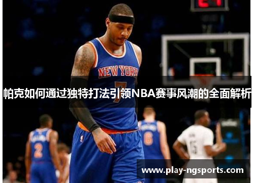 帕克如何通过独特打法引领NBA赛事风潮的全面解析