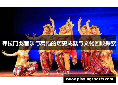 弗拉门戈音乐与舞蹈的历史成就与文化回顾探索