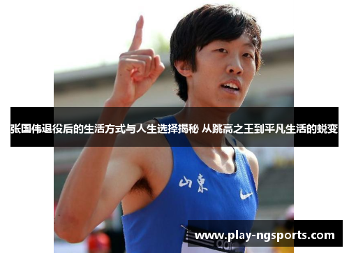 张国伟退役后的生活方式与人生选择揭秘 从跳高之王到平凡生活的蜕变