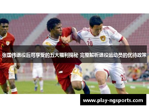 张国伟退役后可享受的五大福利揭秘 完整解析退役运动员的优待政策