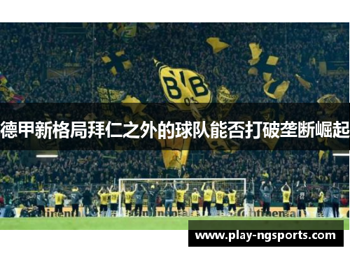 德甲新格局拜仁之外的球队能否打破垄断崛起