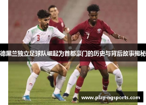 德黑兰独立足球队崛起为首都豪门的历史与背后故事揭秘