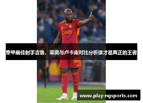 意甲最佳射手吉鲁、莱奥与卢卡库对比分析谁才是真正的王者
