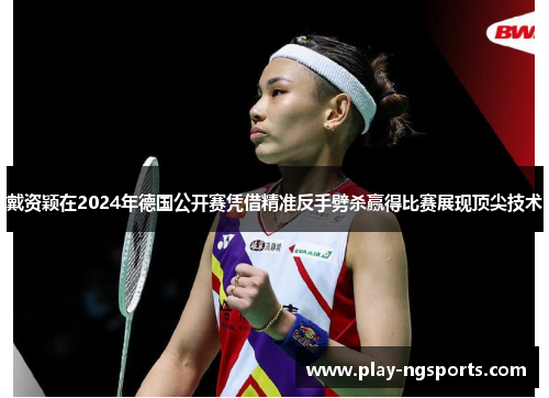 戴资颖在2024年德国公开赛凭借精准反手劈杀赢得比赛展现顶尖技术