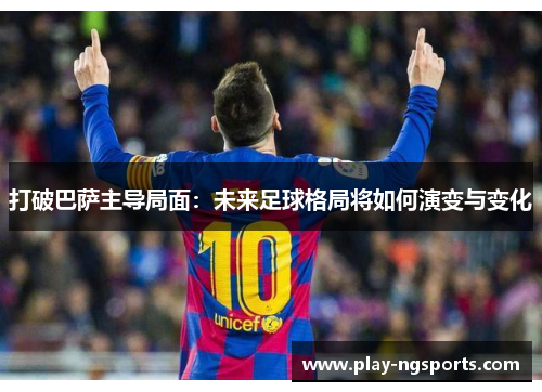 打破巴萨主导局面：未来足球格局将如何演变与变化