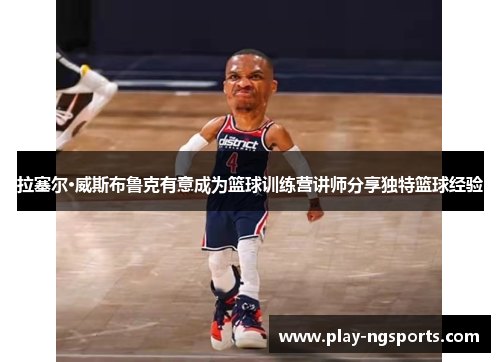 拉塞尔·威斯布鲁克有意成为篮球训练营讲师分享独特篮球经验