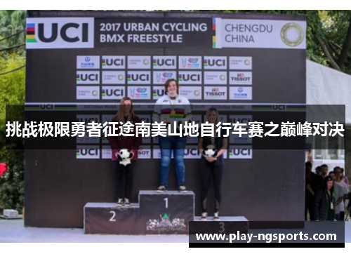 挑战极限勇者征途南美山地自行车赛之巅峰对决 挑战极限勇者征途南美山地自行车赛之巅峰对决